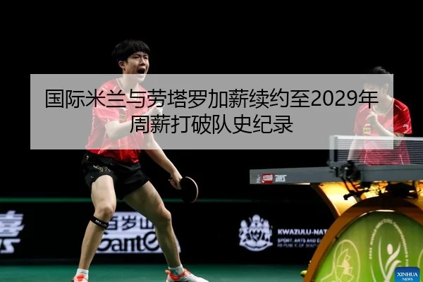 国际米兰与劳塔罗加薪续约至2029年周薪打破队史纪录