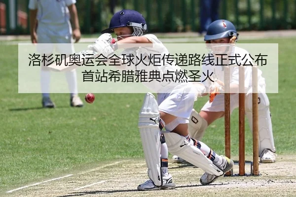 洛杉矶奥运会全球火炬传递路线正式公布 首站希腊雅典点燃圣火
